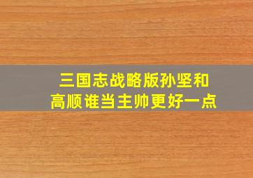 三国志战略版孙坚和高顺谁当主帅更好一点