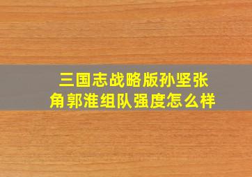 三国志战略版孙坚张角郭淮组队强度怎么样