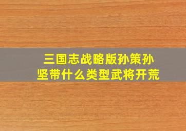 三国志战略版孙策孙坚带什么类型武将开荒