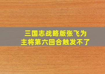 三国志战略版张飞为主将第六回合触发不了