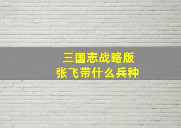 三国志战略版张飞带什么兵种