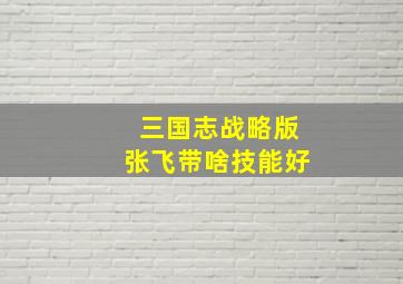 三国志战略版张飞带啥技能好