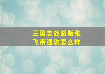 三国志战略版张飞带强攻怎么样