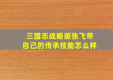 三国志战略版张飞带自己的传承技能怎么样