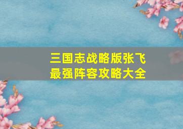 三国志战略版张飞最强阵容攻略大全