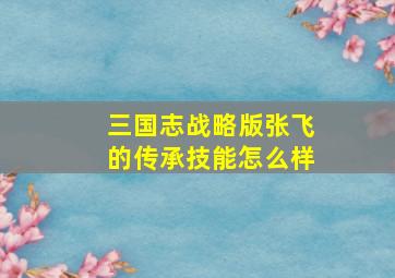 三国志战略版张飞的传承技能怎么样