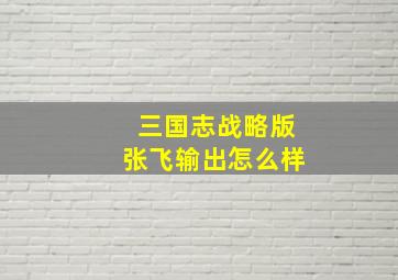 三国志战略版张飞输出怎么样