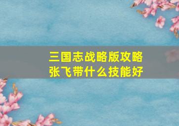 三国志战略版攻略张飞带什么技能好