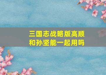 三国志战略版高顺和孙坚能一起用吗