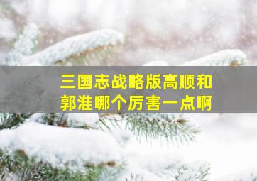 三国志战略版高顺和郭淮哪个厉害一点啊