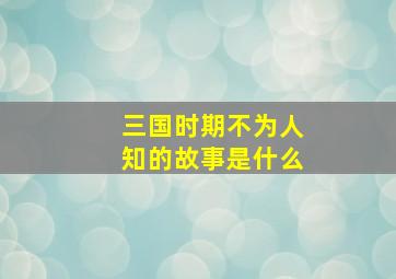 三国时期不为人知的故事是什么