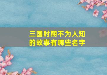 三国时期不为人知的故事有哪些名字