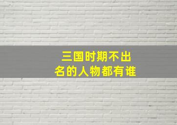 三国时期不出名的人物都有谁