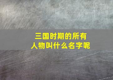 三国时期的所有人物叫什么名字呢