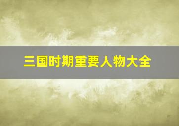 三国时期重要人物大全