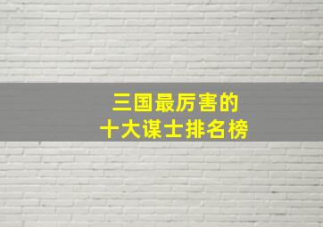 三国最厉害的十大谋士排名榜