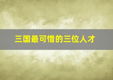 三国最可惜的三位人才