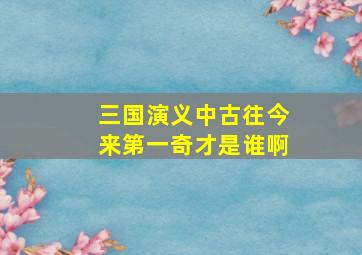 三国演义中古往今来第一奇才是谁啊