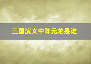 三国演义中陈元龙是谁