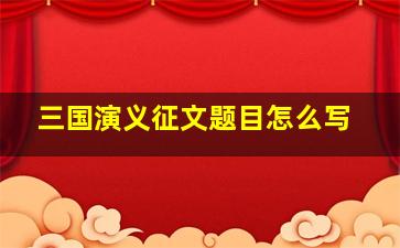 三国演义征文题目怎么写