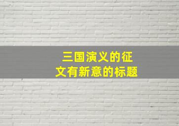 三国演义的征文有新意的标题