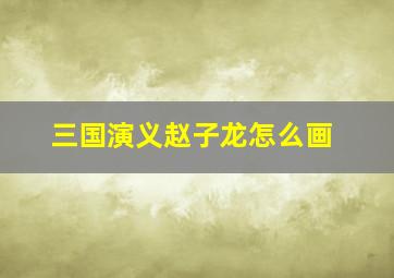 三国演义赵子龙怎么画