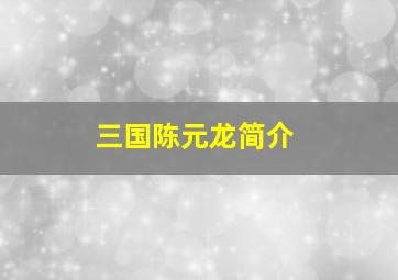 三国陈元龙简介