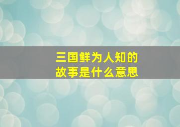 三国鲜为人知的故事是什么意思