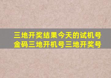 三地开奖结果今天的试机号金码三地开机号三地开奖号