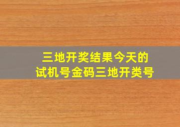 三地开奖结果今天的试机号金码三地开类号