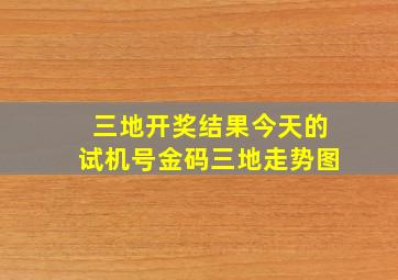 三地开奖结果今天的试机号金码三地走势图