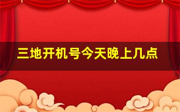 三地开机号今天晚上几点