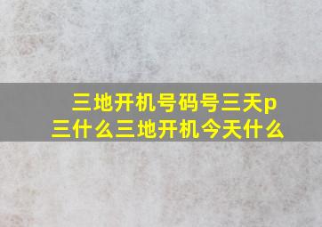 三地开机号码号三天p三什么三地开机今天什么