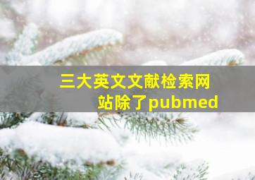 三大英文文献检索网站除了pubmed