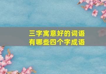 三字寓意好的词语有哪些四个字成语