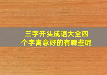 三字开头成语大全四个字寓意好的有哪些呢