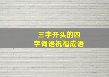 三字开头的四字词语祝福成语