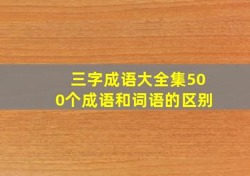 三字成语大全集500个成语和词语的区别