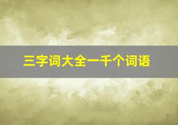 三字词大全一千个词语