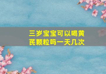 三岁宝宝可以喝黄芪颗粒吗一天几次