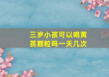 三岁小孩可以喝黄芪颗粒吗一天几次