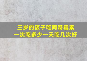 三岁的孩子吃阿奇霉素一次吃多少一天吃几次好