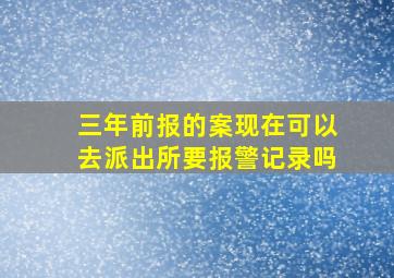 三年前报的案现在可以去派出所要报警记录吗