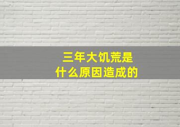 三年大饥荒是什么原因造成的