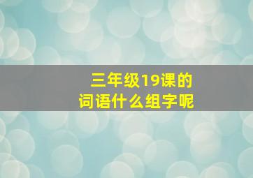 三年级19课的词语什么组字呢