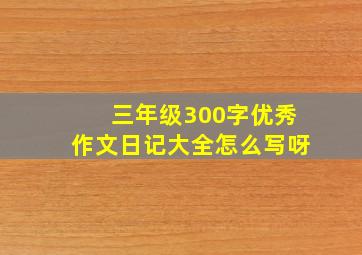 三年级300字优秀作文日记大全怎么写呀