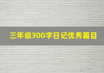 三年级300字日记优秀篇目