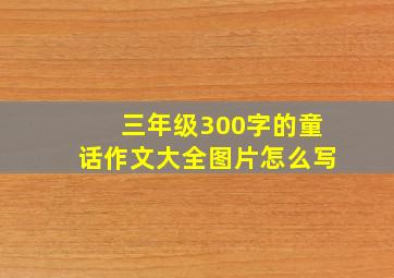 三年级300字的童话作文大全图片怎么写