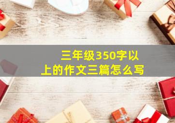 三年级350字以上的作文三篇怎么写