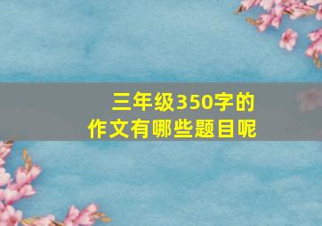 三年级350字的作文有哪些题目呢